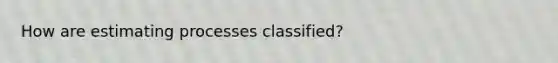 How are estimating processes classified?