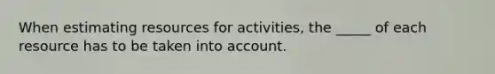 When estimating resources for activities, the _____ of each resource has to be taken into account.