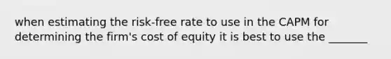 when estimating the risk-free rate to use in the CAPM for determining the firm's cost of equity it is best to use the _______