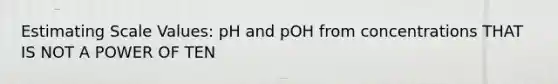 Estimating Scale Values: pH and pOH from concentrations THAT IS NOT A POWER OF TEN