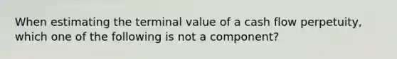 When estimating the terminal value of a cash flow perpetuity, which one of the following is not a component?