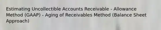 Estimating Uncollectible Accounts Receivable - Allowance Method (GAAP) - Aging of Receivables Method (Balance Sheet Approach)