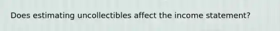 Does estimating uncollectibles affect the <a href='https://www.questionai.com/knowledge/kCPMsnOwdm-income-statement' class='anchor-knowledge'>income statement</a>?
