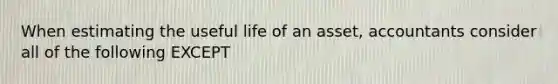 When estimating the useful life of an asset, accountants consider all of the following EXCEPT