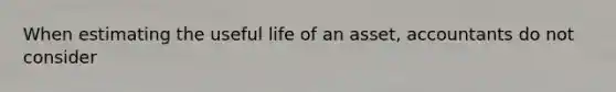 When estimating the useful life of an asset, accountants do not consider