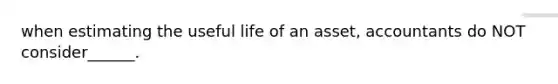 when estimating the useful life of an asset, accountants do NOT consider______.