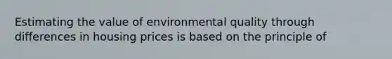 Estimating the value of environmental quality through differences in housing prices is based on the principle of