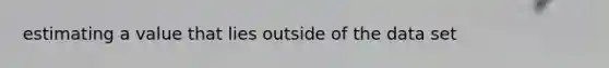 estimating a value that lies outside of the data set