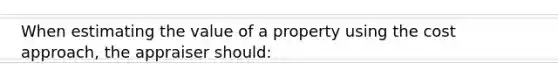 When estimating the value of a property using the cost approach, the appraiser should: