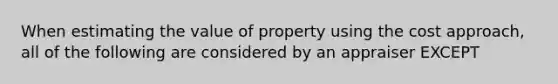 When estimating the value of property using the cost approach, all of the following are considered by an appraiser EXCEPT