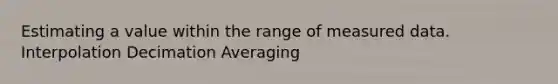 Estimating a value within the range of measured data. Interpolation Decimation Averaging