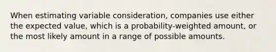 When estimating variable consideration, companies use either the expected value, which is a probability-weighted amount, or the most likely amount in a range of possible amounts.