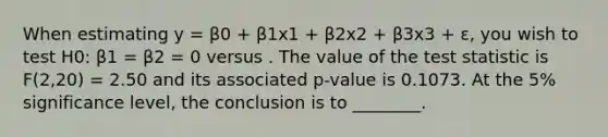 When estimating y = β0 + β1x1 + β2x2 + β3x3 + ε, you wish to test H0: β1 = β2 = 0 versus . The value of <a href='https://www.questionai.com/knowledge/kzeQt8hpQB-the-test-statistic' class='anchor-knowledge'>the test statistic</a> is F(2,20) = 2.50 and its associated p-value is 0.1073. At the 5% significance level, the conclusion is to ________.