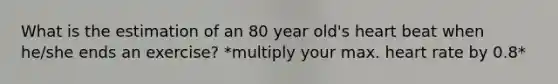 What is the estimation of an 80 year old's heart beat when he/she ends an exercise? *multiply your max. heart rate by 0.8*