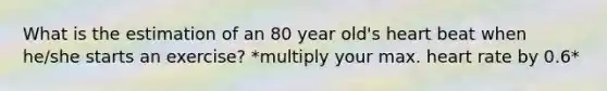 What is the estimation of an 80 year old's heart beat when he/she starts an exercise? *multiply your max. heart rate by 0.6*