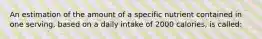 An estimation of the amount of a specific nutrient contained in one serving, based on a daily intake of 2000 calories, is called: