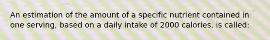 An estimation of the amount of a specific nutrient contained in one serving, based on a daily intake of 2000 calories, is called: