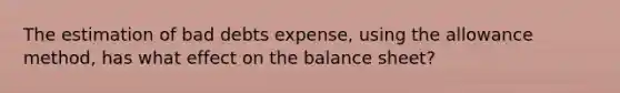 The estimation of bad debts expense, using the allowance method, has what effect on the balance sheet?