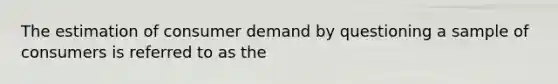 The estimation of consumer demand by questioning a sample of consumers is referred to as the