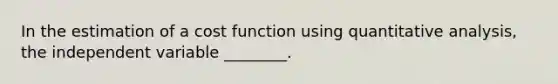 In the estimation of a cost function using quantitative​ analysis, the independent variable​ ________.