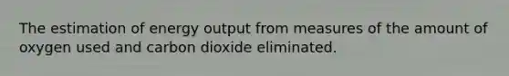 The estimation of energy output from measures of the amount of oxygen used and carbon dioxide eliminated.