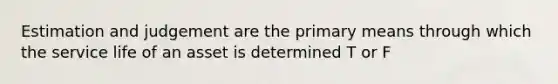 Estimation and judgement are the primary means through which the service life of an asset is determined T or F