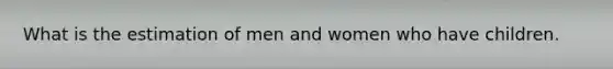 What is the estimation of men and women who have children.