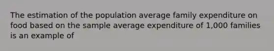 The estimation of the population average family expenditure on food based on the sample average expenditure of 1,000 families is an example of