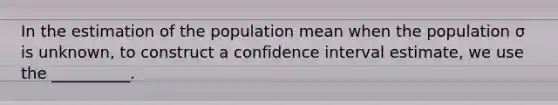 In the estimation of the population mean when the population σ is unknown, to construct a confidence interval estimate, we use the __________.