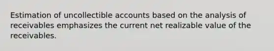 Estimation of uncollectible accounts based on the analysis of receivables emphasizes the current net realizable value of the receivables.