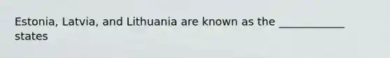 Estonia, Latvia, and Lithuania are known as the ____________ states