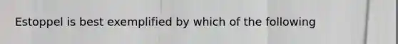 Estoppel is best exemplified by which of the following