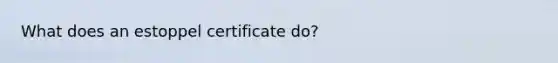 What does an estoppel certificate do?