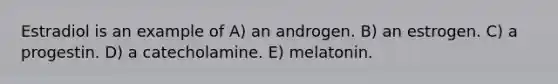 Estradiol is an example of A) an androgen. B) an estrogen. C) a progestin. D) a catecholamine. E) melatonin.