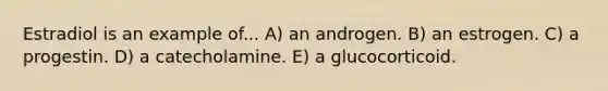 Estradiol is an example of... A) an androgen. B) an estrogen. C) a progestin. D) a catecholamine. E) a glucocorticoid.