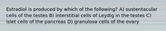 Estradiol is produced by which of the following? A) sustentacular cells of the testes B) interstitial cells of Leydig in the testes C) islet cells of the pancreas D) granulosa cells of the ovary