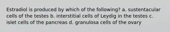 Estradiol is produced by which of the following? a. sustentacular cells of the testes b. interstitial cells of Leydig in the testes c. islet cells of the pancreas d. granulosa cells of the ovary