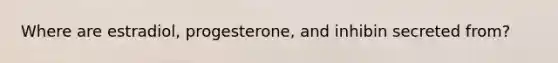 Where are estradiol, progesterone, and inhibin secreted from?