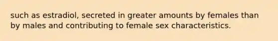 such as estradiol, secreted in greater amounts by females than by males and contributing to female sex characteristics.