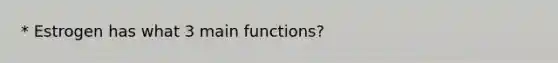 * Estrogen has what 3 main functions?