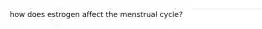 how does estrogen affect the menstrual cycle?