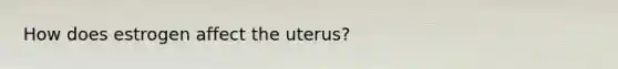 How does estrogen affect the uterus?