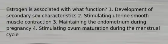 Estrogen is associated with what function? 1. Development of secondary sex characteristics 2. Stimulating uterine smooth muscle contraction 3. Maintaining the endometrium during pregnancy 4. Stimulating ovum maturation during the menstrual cycle