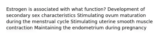 Estrogen is associated with what function? Development of secondary sex characteristics Stimulating ovum maturation during the menstrual cycle Stimulating uterine smooth <a href='https://www.questionai.com/knowledge/k0LBwLeEer-muscle-contraction' class='anchor-knowledge'>muscle contraction</a> Maintaining the endometrium during pregnancy