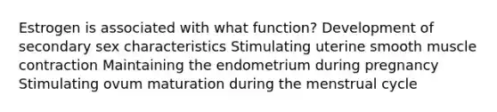 Estrogen is associated with what function? Development of secondary sex characteristics Stimulating uterine smooth muscle contraction Maintaining the endometrium during pregnancy Stimulating ovum maturation during the menstrual cycle