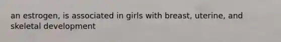 an estrogen, is associated in girls with breast, uterine, and skeletal development