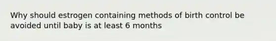 Why should estrogen containing methods of birth control be avoided until baby is at least 6 months