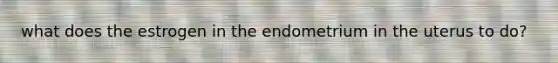 what does the estrogen in the endometrium in the uterus to do?