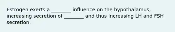 Estrogen exerts a ________ influence on the hypothalamus, increasing secretion of ________ and thus increasing LH and FSH secretion.