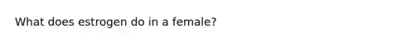 What does estrogen do in a female?